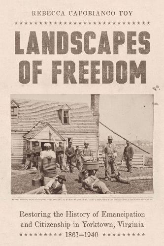 Landscapes of Freedom: Restoring the History of Emancipation and Citizenship in Yorktown, Virginia, 1861–1940