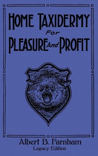 Home Taxidermy For Pleasure And Profit (Legacy Edition): A Classic Manual On Traditional Animal Stuffing and Display Techniques And Preservation Methods For Furs And Hides