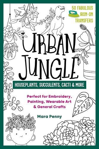 Urban Jungle - Houseplants, Succulents, Cacti & More: Perfect for Embroidery, Painting, Wearable Art & General Crafts