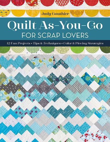 Quilt As-You-Go for Scrap Lovers: 12 Fun Projects; Tips & Techniques; Color & Piecing Strategies