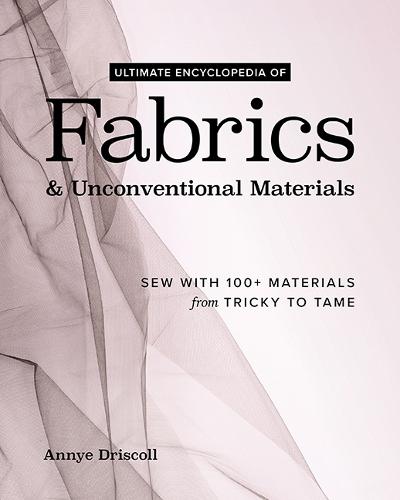 Ultimate Encyclopedia of Fabrics & Unconventional Materials: Sew with 100+ Materials from Tricky to Tame