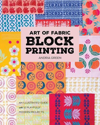 Art of Fabric Block Printing: An Illustrated Guide with 12 Playfully Modern Projects