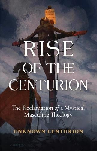 The Rise of the Centurion: The Reclamation of a Mystical Masculine Theology