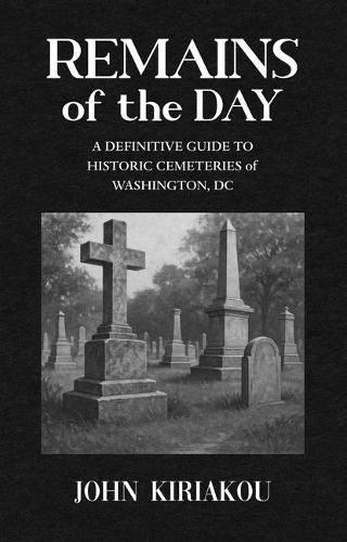 Remains of the Day: A Definitive Guide to Historic Cemeteries of Washington, DC