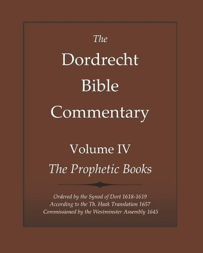 The Dordrecht Bible Commentary: Volume IV: The Prophetic Books: Ordered by the Synod of Dort 1618-1619 According to the Haak Translation 1657 Commissioned by the Westminster Assembly 1645