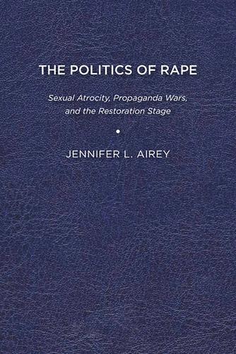 The Politics of Rape: Sexual Atrocity, Propaganda Wars, and the Restoration Stage