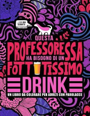 Questa professoressa ha bisogno di un fottutissimo drink: Un libro da colorare per adulti con parolacce: Un libro antistress per le professoresse, le insegnanti e le maestre
