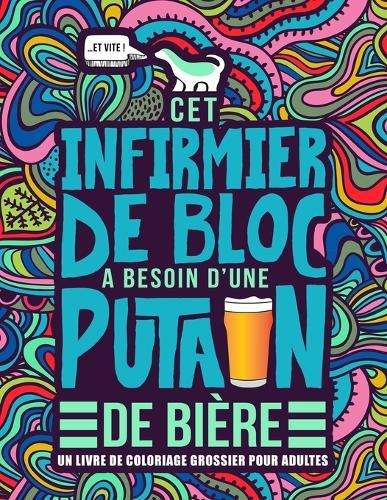 Cet infirmier de bloc a besoin d'une putain de biere: Un livre de coloriage grossier pour adultes: Un livre anti-stress vulgaire pour infirmiers de bloc et aides operatoires avec des gros mots