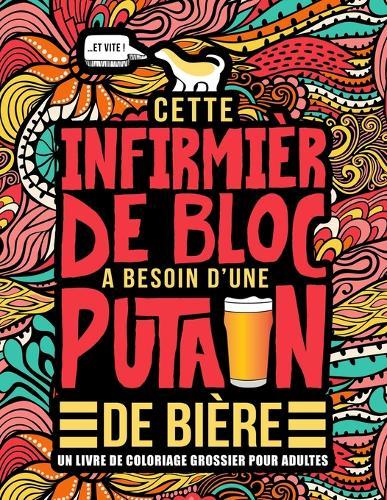 Cette infirmiere de bloc a besoin d'une putain de biere: Un livre de coloriage grossier pour adultes: Un livre anti-stress vulgaire pour infirmieres de bloc et aides operatoires avec des gros mots