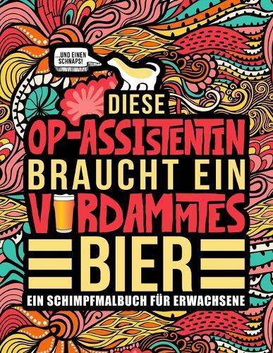 Diese OP-Assistentin braucht ein verdammtes Bier: Ein Schimpfmalbuch fur Erwachsene: Ein lustiges Malbuch fur Erwachsene zur Entspannung und Stressabbau fur OP-Assistentinnen und chirurgisch-technische Assistentinnen