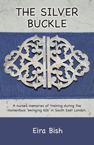 The Silver Buckle: Personal Memories of a student nurse in training during the momentous 'swinging 60s in SE London