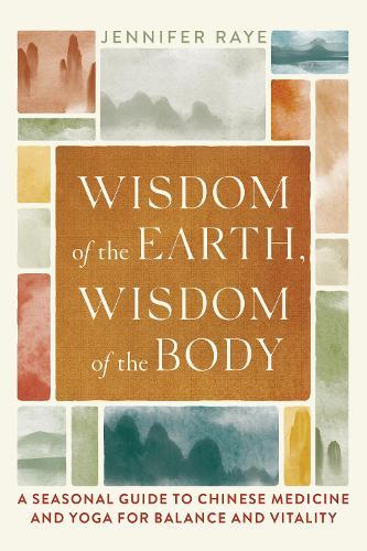 Wisdom of the Earth, Wisdom of the Body: A Seasonal Guide to Chinese Medicine and Yoga for Balance and Vitality