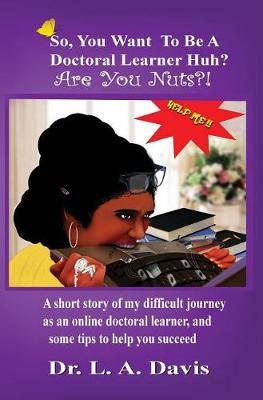 So, You Want To Be A Doctoral Learner Huh? Are You Nuts?!: A short story of my difficult journey as an online doctoral learner, and some tips to help you succeed