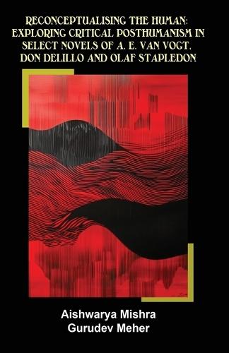 Reconceptualising the Human: Exploring Critical Posthumanism in Select Novels of A. E. Van Vogt, Don Delillo and Olaf Stapledon