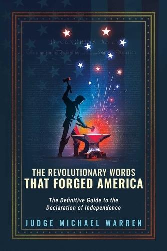 The Revolutionary Words That Forged America: The Definitive Guide to the Declaration of Independence