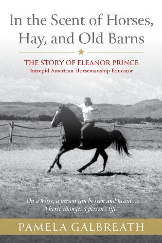 In the Scent of Horses, Hay, and Old Barns: The Story of Eleanor Prince, Intrepid American Horsemanship Educator