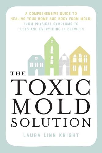 The Toxic Mold Solution: A Comprehensive Guide to Healing Your Home and Body from Mold: From Physical Symptoms to Tests and Everything in Between