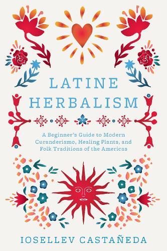 Latine Herbalism: A Beginner's Guide to Modern Curanderismo, Healing Plants, and Folk Traditions of the Americas