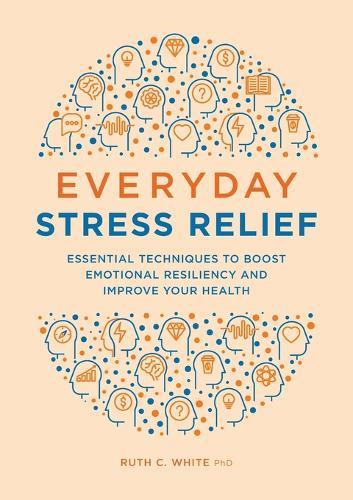Everyday Stress Relief: Essential Techniques to Boost Emotional Resiliency and Improve Your Health