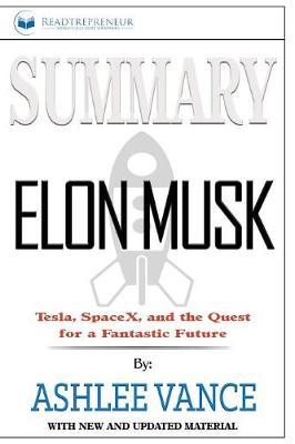 Summary of Elon Musk: Tesla, SpaceX, and the Quest for a Fantastic Future by Ashlee Vance