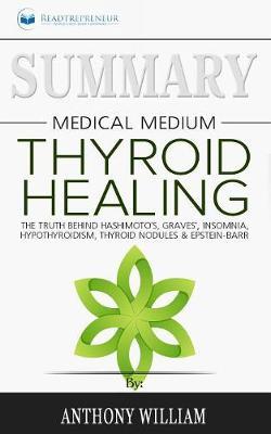 Summary of Medical Medium Thyroid Healing: The Truth behind Hashimoto's, Grave's, Insomnia, Hypothyroidism, Thyroid Nodules & Epstein-Barr by Anthony William