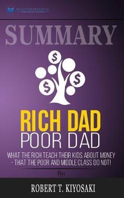 Summary of Rich Dad Poor Dad: What The Rich Teach Their Kids About Money - That The Poor And Middle Class Do Not! by Robert T. Kiyosaki