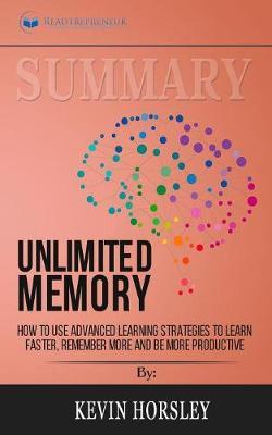 Summary of Unlimited Memory: How to Use Advanced Learning Strategies to Learn Faster, Remember More and be More Productive by Kevin Horsley