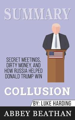 Summary of Collusion: Secret Meetings, Dirty Money, and How Russia Helped Donald Trump Win by Luke Harding