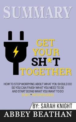 Summary of Get Your Sh*t Together: How to Stop Worrying About What You Should Do So You Can Finish What You Need to Do and Start Doing What You Want to Do (A No F*cks Given Guide) by Sarah Knight