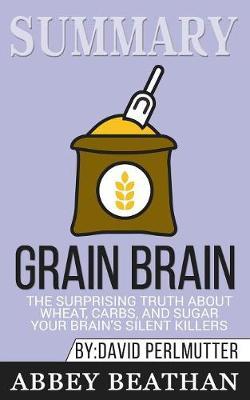Summary of Grain Brain: The Surprising Truth about Wheat, Carbs, and Sugar--Your Brain's Silent Killers by David Perlmutter & Kristin Loberg