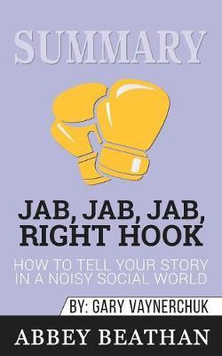 Summary of Jab, Jab, Jab, Right Hook: How to Tell Your Story in a Noisy Social World by Gary Vaynerchuk