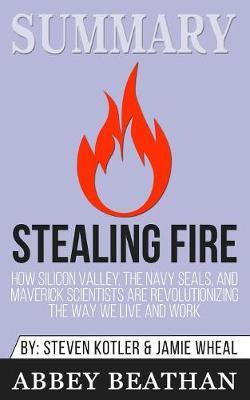 Summary of Stealing Fire: How Silicon Valley, the Navy SEALs, and Maverick Scientists Are Revolutionizing the Way We Live and Work by Steven Kotler & Jamie Wheal