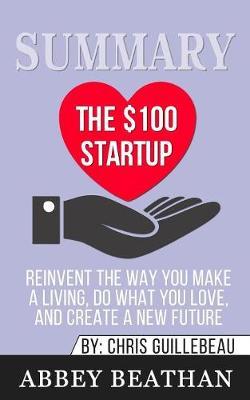 Summary of The $100 Startup: Reinvent the Way You Make a Living, Do What You Love, and Create a New Future by Chris Guillebeau