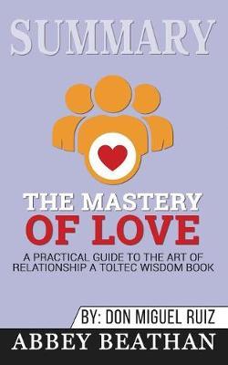 Summary of The Mastery of Love: A Practical Guide to the Art of Relationship: A Toltec Wisdom Book by Don Miguel Ruiz