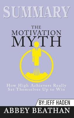 Summary of The Motivation Myth: How High Achievers Really Set Themselves Up to Win by Jeff Haden