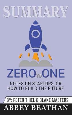 Summary of Zero to One: Notes on Startups, or How to Build the Future by Blake Masters & Peter Thiel