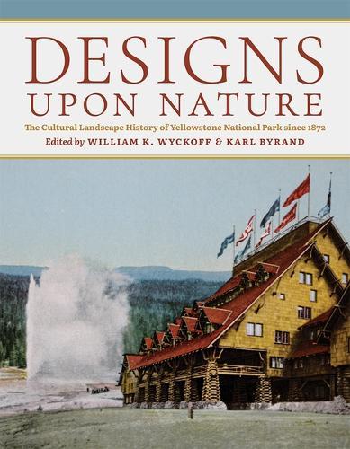 Designs Upon Nature: The Cultural Landscape History of Yellowstone National Park Since 1872
