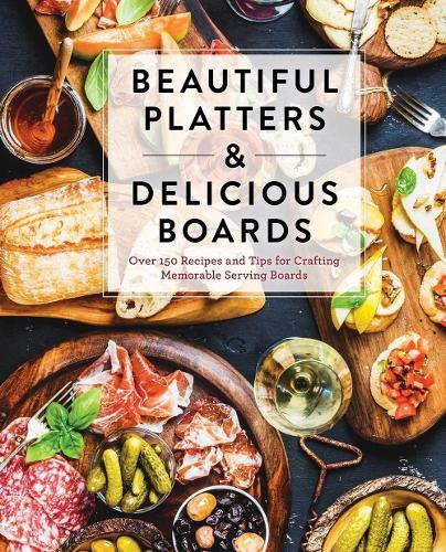 Beautiful Platters and   Delicious Boards: Over 150 Recipes and Tips for Crafting Memorable Charcuterie Serving Boards