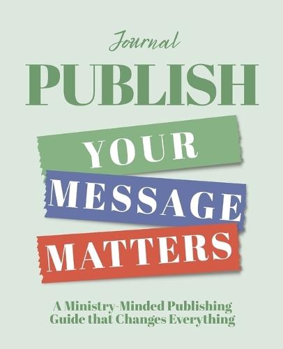 Publish - Your Message Matters Journal: A Ministry-Minded Publishing Guide that Changes Everything