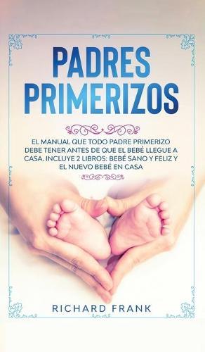 Padres Primerizos: El Manual que todo Padre Primerizo debe tener antes de que el Bebe Llegue a Casa. Incluye 2 Libros- Bebe Sano y Feliz y El Nuevo Bebe en Casa