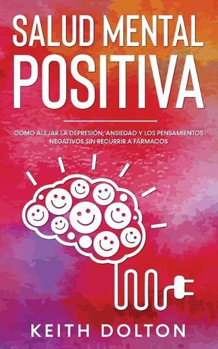 Salud Mental Positiva: Como alejar la depresion, ansiedad y los pensamientos negativos sin recurrir a farmacos