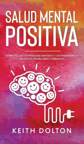 Salud Mental Positiva: Como alejar la depresion, ansiedad y los pensamientos negativos sin recurrir a farmacos