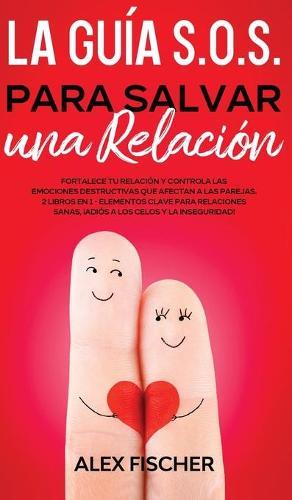La Guia S.O.S. para Salvar una Relacion: Fortalece tu Relacion y Controla las Emociones Destructivas que Afectan a las Parejas. 2 Libros en 1 - Elementos Clave para Relaciones Sanas, !Adios a los Celos y la Inseguridad!