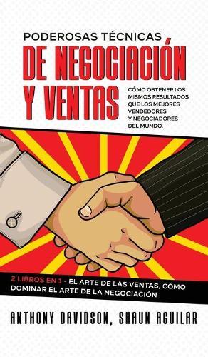 Poderosas Tecnicas de Negociacion y Ventas: Como Obtener los Mismos Resultados que los Mejores Vendedores y Negociadores del Mundo. 2 Libros en 1 - El Arte de las Ventas, Como Dominar el Arte de la Negociacion