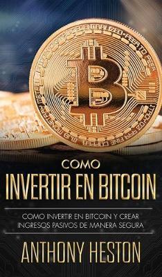 Como Invertir tu Dinero en Bitcoin: Como Crear de Forma Segura Ingresos Pasivos Estables y a Largo Plazo Invirtiendo en Bitcoin