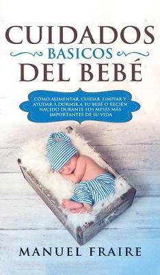 Cuidados Basicos del Bebe: Como Alimentar, Cuidar, Limpiar y Ayudar a Dormir a tu Bebe o Recien Nacido Durante los Meses mas Importantes de su Vida