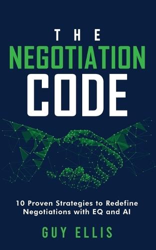 The Negotiation Code: 10 Proven Strategies to Redefine Negotiations with EQ and AI