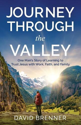 Journey Through the Valley: One Man's Story of Learning to Trust Jesus with Work, Faith, and Family