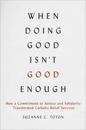 When Doing Good Isn't Good Enough: How a Commitment to Justice and Solidarity Transformed Catholic Relief Services