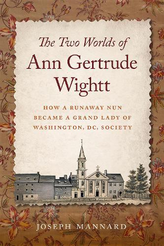 The Two Worlds of Ann Gertrude Wightt: How a Runaway Nun Became a Grand Lady of Washington, DC, Society